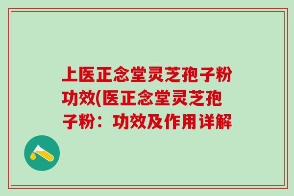 上医正念堂灵芝孢子粉功效(医正念堂灵芝孢子粉：功效及作用详解