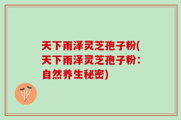 天下雨泽灵芝孢子粉(天下雨泽灵芝孢子粉：自然养生秘密)