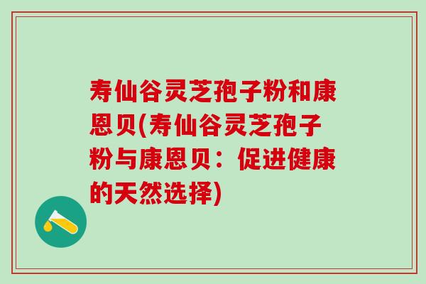 寿仙谷灵芝孢子粉和康恩贝(寿仙谷灵芝孢子粉与康恩贝：促进健康的天然选择)