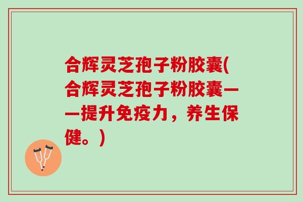合辉灵芝孢子粉胶囊(合辉灵芝孢子粉胶囊——提升免疫力，养生保健。)