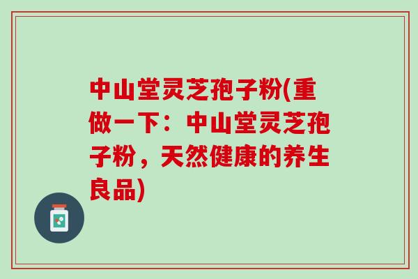 中山堂灵芝孢子粉(重做一下：中山堂灵芝孢子粉，天然健康的养生良品)