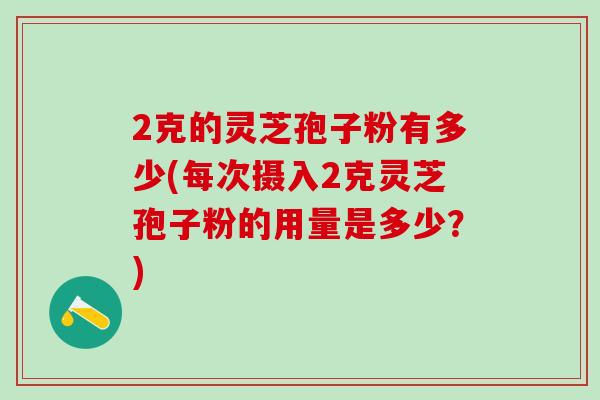 2克的灵芝孢子粉有多少(每次摄入2克灵芝孢子粉的用量是多少？)