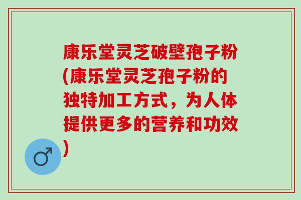 康乐堂灵芝破壁孢子粉(康乐堂灵芝孢子粉的独特加工方式，为人体提供更多的营养和功效)