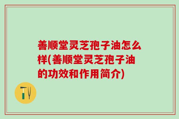 善顺堂灵芝孢子油怎么样(善顺堂灵芝孢子油的功效和作用简介)