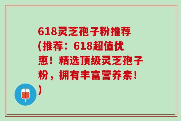 618灵芝孢子粉推荐(推荐：618超值优惠！精选顶级灵芝孢子粉，拥有丰富营养素！)