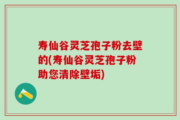 寿仙谷灵芝孢子粉去壁的(寿仙谷灵芝孢子粉助您清除壁垢)