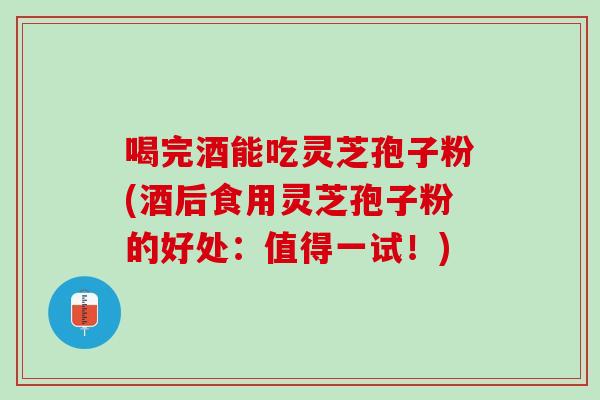 喝完酒能吃灵芝孢子粉(酒后食用灵芝孢子粉的好处：值得一试！)