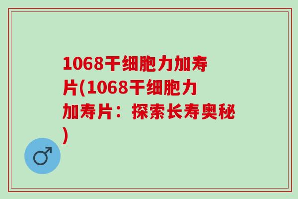 1068干细胞力加寿片(1068干细胞力加寿片：探索长寿奥秘)