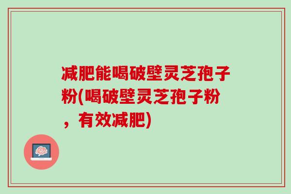 减肥能喝破壁灵芝孢子粉(喝破壁灵芝孢子粉，有效减肥)