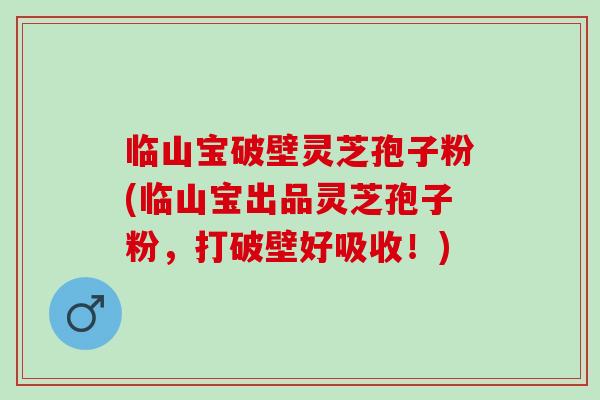 临山宝破壁灵芝孢子粉(临山宝出品灵芝孢子粉，打破壁好吸收！)