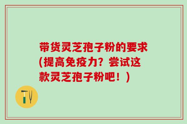 带货灵芝孢子粉的要求(提高免疫力?尝试这款灵芝孢子粉吧!) 带货灵芝孢子粉的要求(提高免疫力?尝试这款灵芝孢子粉吧!)