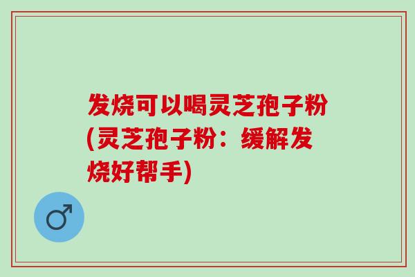 发烧可以喝灵芝孢子粉(灵芝孢子粉：缓解发烧好帮手)