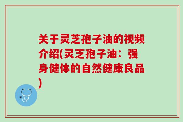 关于灵芝孢子油的视频介绍(灵芝孢子油:强身健体的自然健康良品) 关于灵芝孢子油的视频介绍(灵芝孢子油:强身健体的自然健康良品)