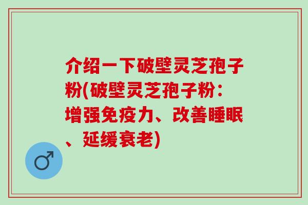 介绍一下破壁灵芝孢子粉(破壁灵芝孢子粉：增强免疫力、改善、延缓)