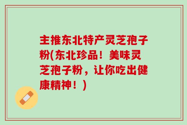 主推东北特产灵芝孢子粉(东北珍品！美味灵芝孢子粉，让你吃出健康精神！)