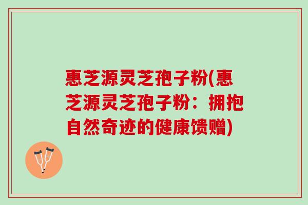 惠芝源灵芝孢子粉(惠芝源灵芝孢子粉：拥抱自然奇迹的健康馈赠)