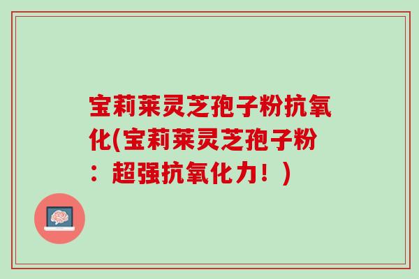 宝莉莱灵芝孢子粉抗氧化(宝莉莱灵芝孢子粉：超强抗氧化力！)