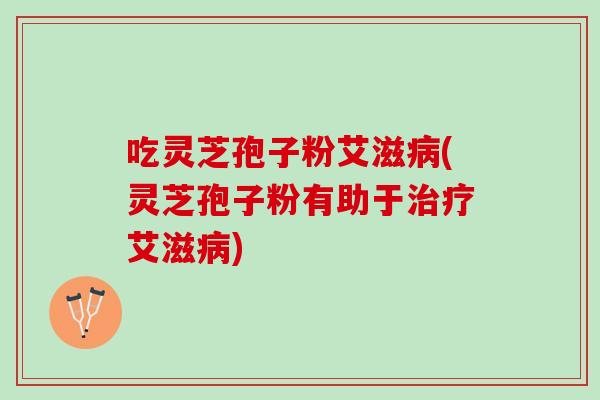 吃灵芝孢子粉艾滋病(灵芝孢子粉有助于治疗艾滋病)