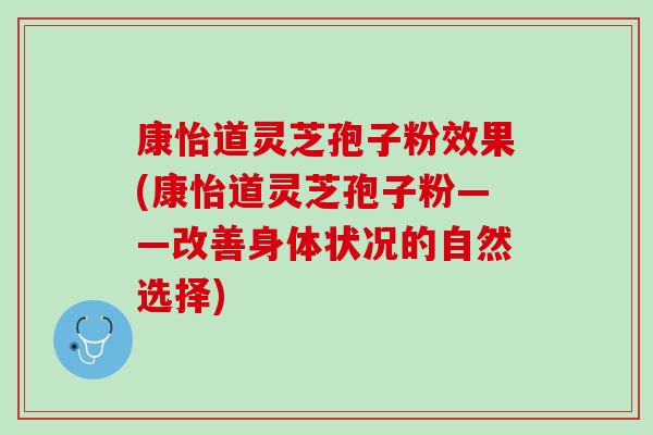 康怡道灵芝孢子粉效果(康怡道灵芝孢子粉——改善身体状况的自然选择)