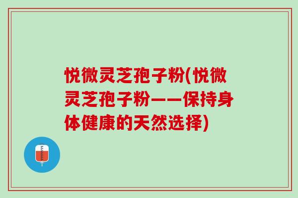 悦微灵芝孢子粉(悦微灵芝孢子粉——保持身体健康的天然选择) 悦微灵芝孢子粉(悦微灵芝孢子粉——保持身体健康的天然选择)