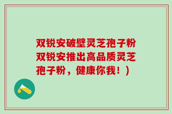 双锐安破壁灵芝孢子粉双锐安推出高品质灵芝孢子粉，健康你我！)