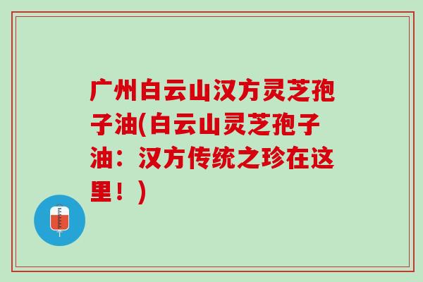 广州白云山汉方灵芝孢子油(白云山灵芝孢子油：汉方传统之珍在这里！)