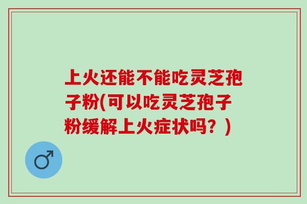 上火还能不能吃灵芝孢子粉(可以吃灵芝孢子粉缓解上火症状吗？)