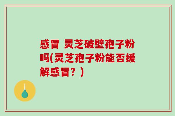 感冒 灵芝破壁孢子粉吗(灵芝孢子粉能否缓解感冒？)