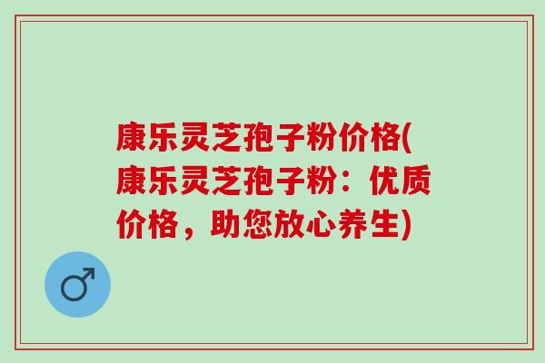 康乐灵芝孢子粉价格(康乐灵芝孢子粉:优质价格,助您放心养生) 康乐灵芝孢子粉价格(康乐灵芝孢子粉:优质价格,助您放心养生)
