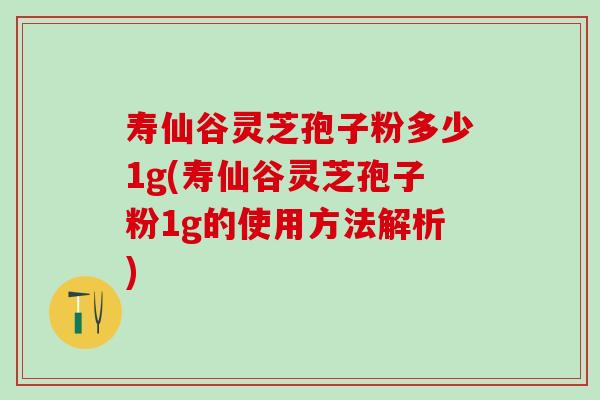 寿仙谷灵芝孢子粉多少1g(寿仙谷灵芝孢子粉1g的使用方法解析)