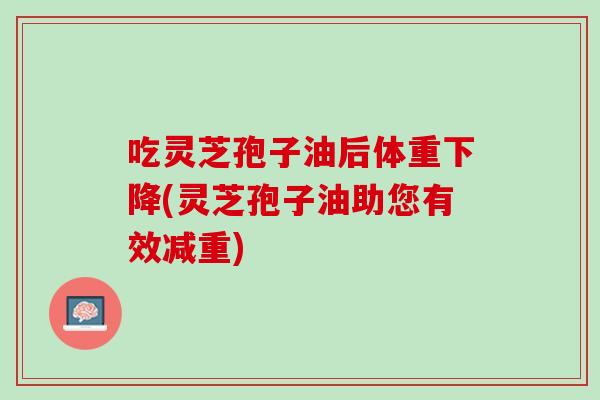 吃灵芝孢子油后体重下降(灵芝孢子油助您有效减重) 吃灵芝孢子油后体重下降(灵芝孢子油助您有效减重)