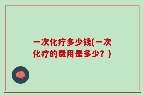 一次多少钱(一次的费用是多少?) 一次多少钱(一次的费用是多少?)