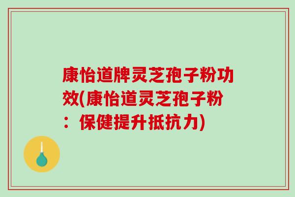 康怡道牌灵芝孢子粉功效(康怡道灵芝孢子粉：保健提升抵抗力)