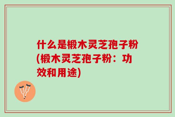 什么是椴木灵芝孢子粉(椴木灵芝孢子粉：功效和用途)