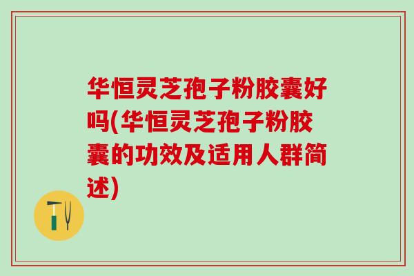 华恒灵芝孢子粉胶囊好吗(华恒灵芝孢子粉胶囊的功效及适用人群简述) 华恒灵芝孢子粉胶囊好吗(华恒灵芝孢子粉胶囊的功效及适用人群简述)