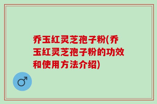乔玉红灵芝孢子粉(乔玉红灵芝孢子粉的功效和使用方法介绍) 乔玉红灵芝孢子粉(乔玉红灵芝孢子粉的功效和使用方法介绍)