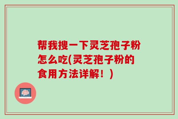 帮我搜一下灵芝孢子粉怎么吃(灵芝孢子粉的食用方法详解！)