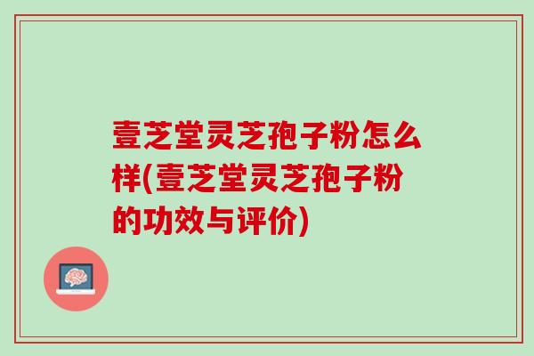 壹芝堂灵芝孢子粉怎么样(壹芝堂灵芝孢子粉的功效与评价) 壹芝堂灵芝孢子粉怎么样(壹芝堂灵芝孢子粉的功效与评价)