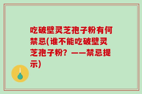 吃破壁灵芝孢子粉有何禁忌(谁不能吃破壁灵芝孢子粉？——禁忌提示)