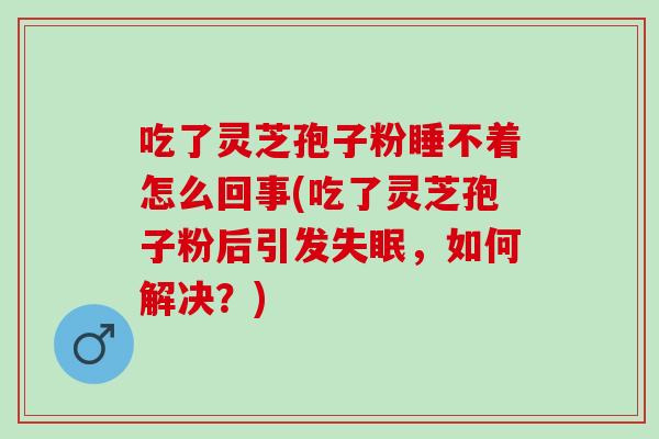 吃了灵芝孢子粉睡不着怎么回事(吃了灵芝孢子粉后引发，如何解决？)