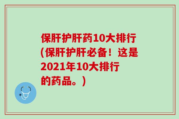 药10大排行(必备!这是2021年10大排行的药品。) 药10大排行(必备!这是2021年10大排行的药品。)
