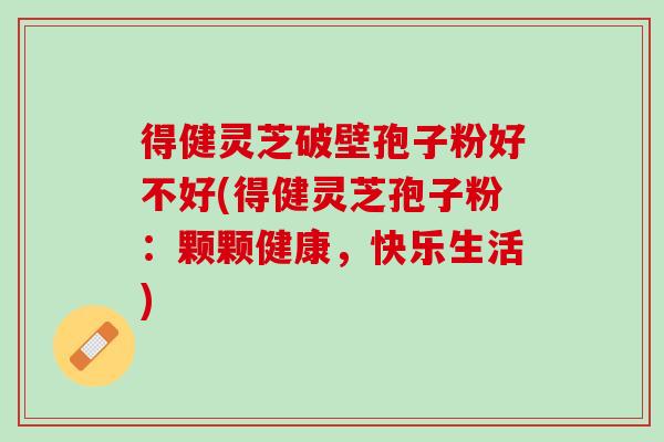 得健灵芝破壁孢子粉好不好(得健灵芝孢子粉：颗颗健康，快乐生活)