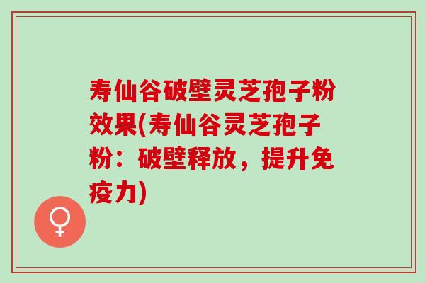 寿仙谷破壁灵芝孢子粉效果(寿仙谷灵芝孢子粉:破壁释放,提升免疫力) 寿仙谷破壁灵芝孢子粉效果(寿仙谷灵芝孢子粉:破壁释放,提升免疫力)