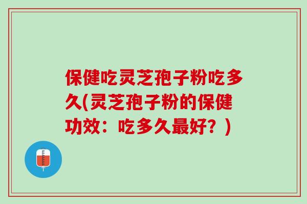 保健吃灵芝孢子粉吃多久(灵芝孢子粉的保健功效:吃多久好?) 保健吃灵芝孢子粉吃多久(灵芝孢子粉的保健功效:吃多久好?)