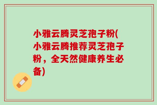 小雅云腾灵芝孢子粉(小雅云腾推荐灵芝孢子粉,全天然健康养生必备) 小雅云腾灵芝孢子粉(小雅云腾推荐灵芝孢子粉,全天然健康养生必备)