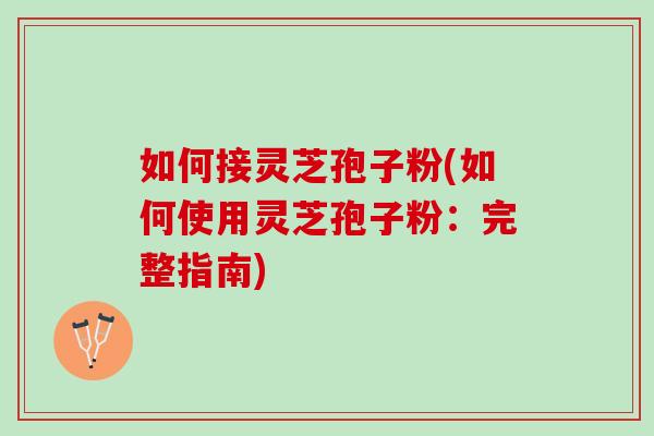 如何接灵芝孢子粉(如何使用灵芝孢子粉：完整指南)