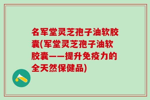 名军堂灵芝孢子油软胶囊(军堂灵芝孢子油软胶囊——提升免疫力的全天然保健品)