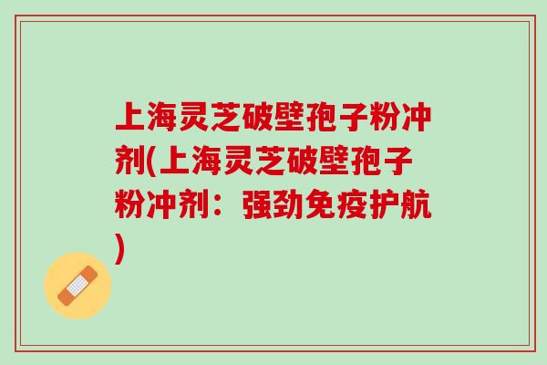 上海灵芝破壁孢子粉冲剂(上海灵芝破壁孢子粉冲剂:强劲免疫护航) 上海灵芝破壁孢子粉冲剂(上海灵芝破壁孢子粉冲剂:强劲免疫护航)