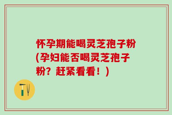 怀孕期能喝灵芝孢子粉(孕妇能否喝灵芝孢子粉?赶紧看看!) 怀孕期能喝灵芝孢子粉(孕妇能否喝灵芝孢子粉?赶紧看看!)