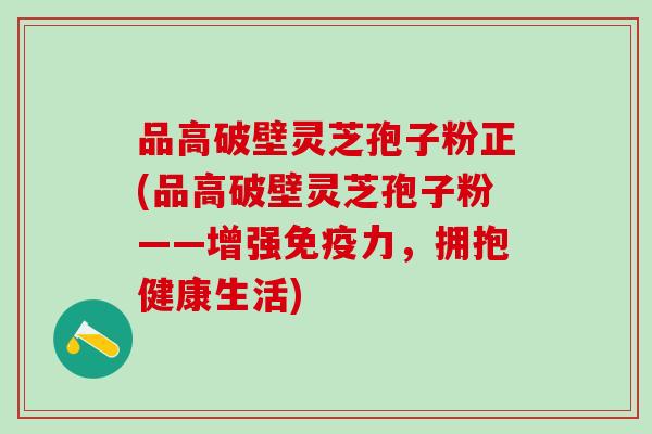 品高破壁灵芝孢子粉正(品高破壁灵芝孢子粉——增强免疫力，拥抱健康生活)